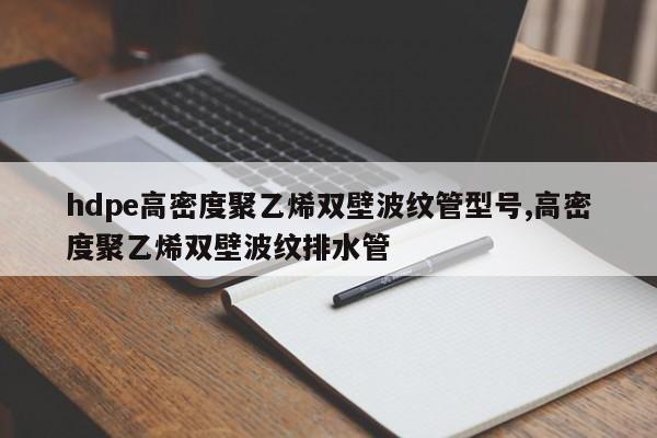 hdpe高密度聚乙烯双壁波纹管型号,高密度聚乙烯双壁波纹排水管