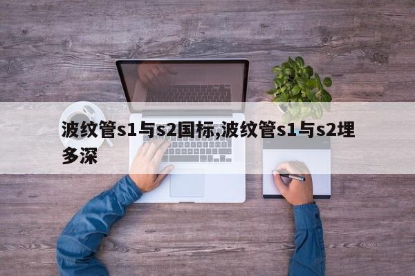 波纹管s1与s2国标,波纹管s1与s2埋多深