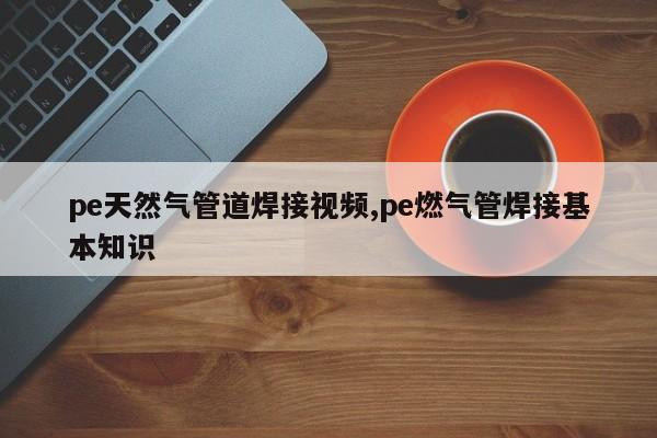 pe天然气管道焊接视频,pe燃气管焊接基本知识