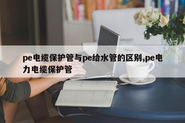 pe电缆保护管与pe给水管的区别,pe电力电缆保护管