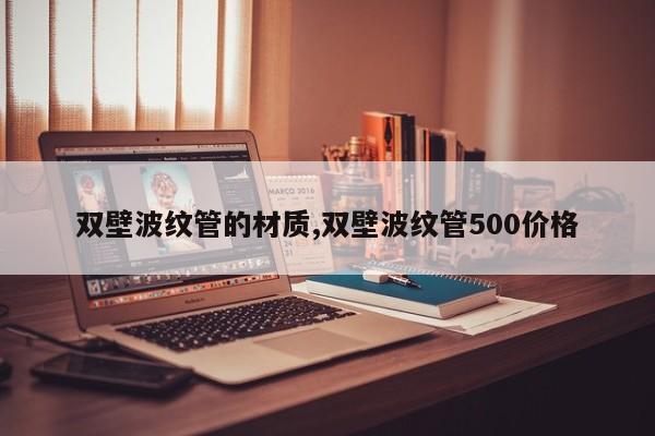 双壁波纹管的材质,双壁波纹管500价格