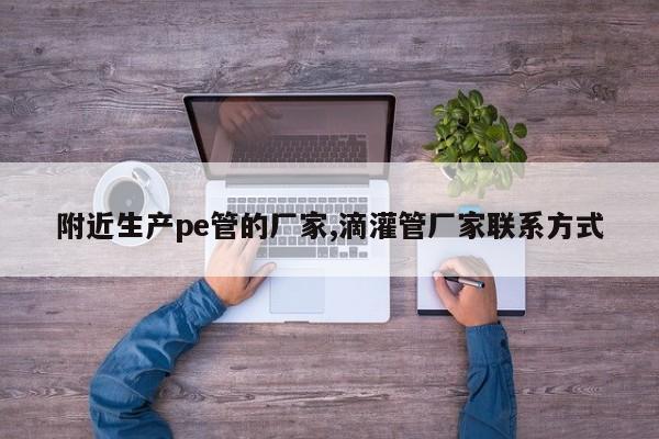 附近生产pe管的厂家,滴灌管厂家联系方式