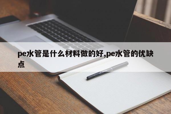 pe水管是什么材料做的好,pe水管的优缺点