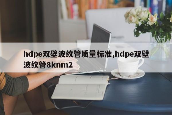hdpe双壁波纹管质量标准,hdpe双壁波纹管8knm2