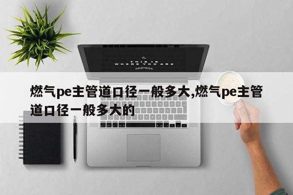 燃气pe主管道口径一般多大,燃气pe主管道口径一般多大的