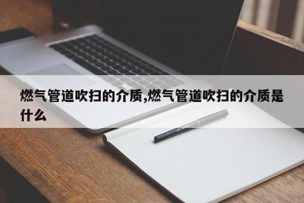 燃气管道吹扫的介质,燃气管道吹扫的介质是什么