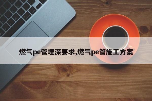 燃气pe管埋深要求,燃气pe管施工方案