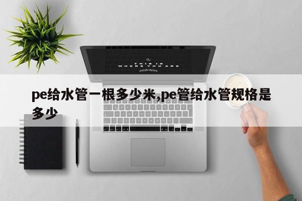 pe给水管一根多少米,pe管给水管规格是多少
