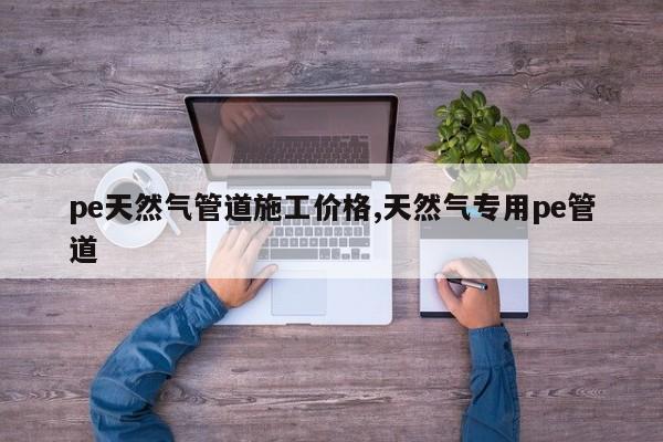 pe天然气管道施工价格,天然气专用pe管道