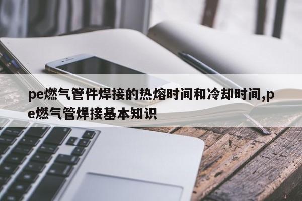 pe燃气管件焊接的热熔时间和冷却时间,pe燃气管焊接基本知识