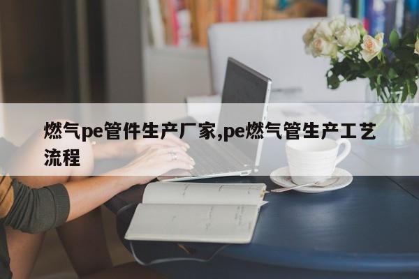燃气pe管件生产厂家,pe燃气管生产工艺流程