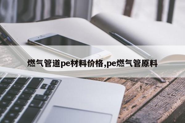 燃气管道pe材料价格,pe燃气管原料