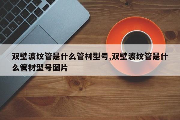 双壁波纹管是什么管材型号,双壁波纹管是什么管材型号图片