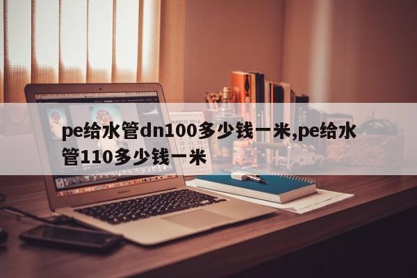 pe给水管dn100多少钱一米,pe给水管110多少钱一米