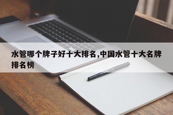 水管哪个牌子好十大排名,中国水管十大名牌排名榜