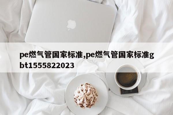 pe燃气管国家标准,pe燃气管国家标准gbt1555822023