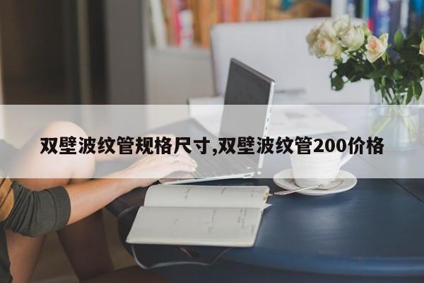 双壁波纹管规格尺寸,双壁波纹管200价格