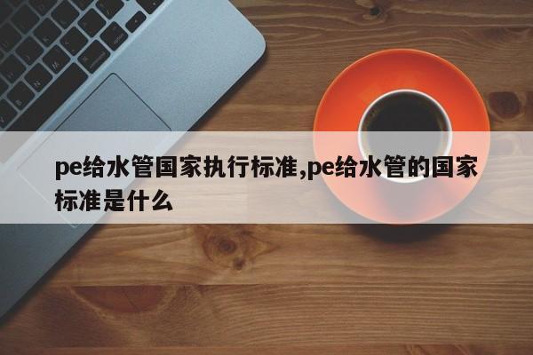 pe给水管国家执行标准,pe给水管的国家标准是什么