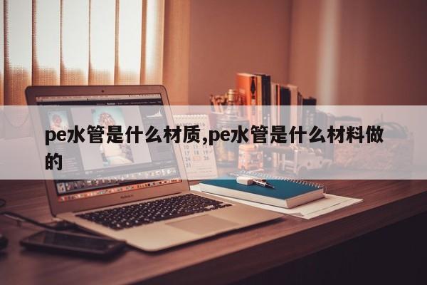 pe水管是什么材质,pe水管是什么材料做的