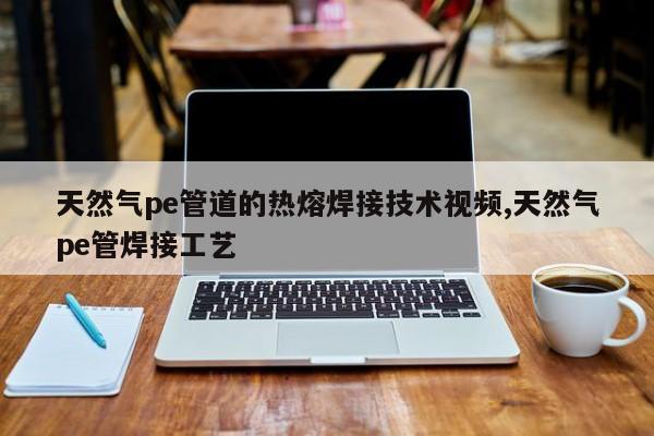 天然气pe管道的热熔焊接技术视频,天然气pe管焊接工艺