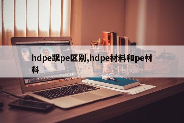 hdpe跟pe区别,hdpe材料和pe材料