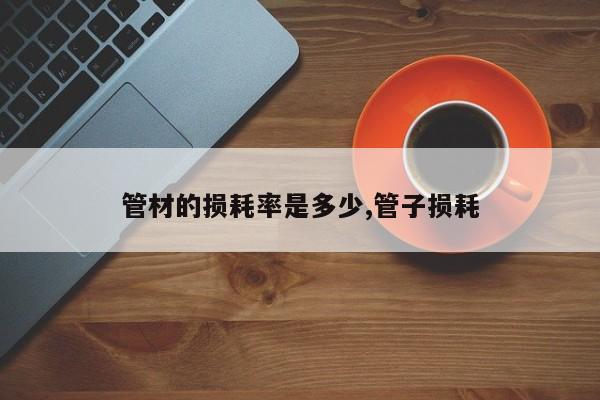 管材的损耗率是多少,管子损耗