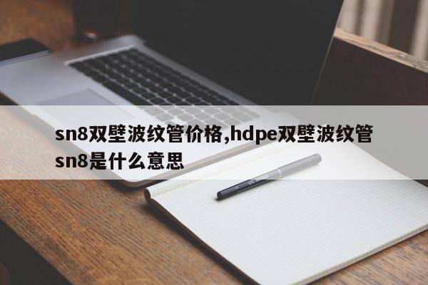 sn8双壁波纹管价格,hdpe双壁波纹管sn8是什么意思