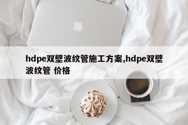 hdpe双壁波纹管施工方案,hdpe双壁波纹管 价格