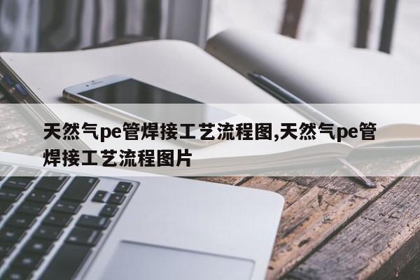 天然气pe管焊接工艺流程图,天然气pe管焊接工艺流程图片
