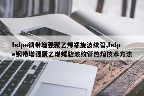 hdpe钢带增强聚乙烯螺旋波纹管,hdpe钢带增强聚乙烯螺旋波纹管热熔技术方法
