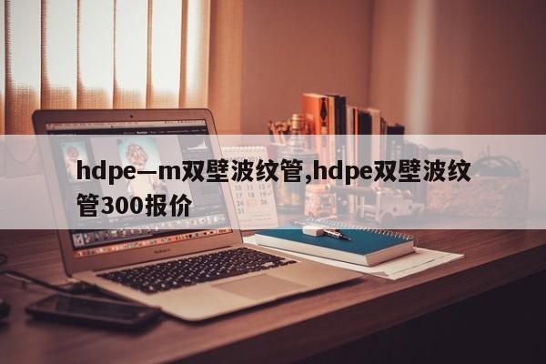 hdpe—m双壁波纹管,hdpe双壁波纹管300报价