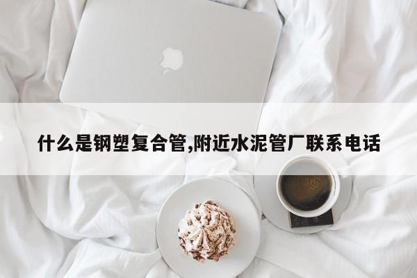 什么是钢塑复合管,附近水泥管厂联系电话