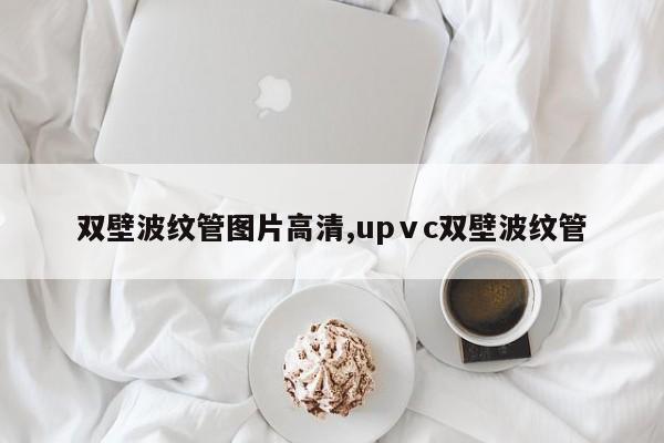 双壁波纹管图片高清,upⅴc双壁波纹管