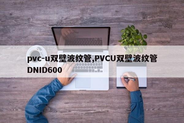 pvc-u双壁波纹管,PVCU双壁波纹管DNID600
