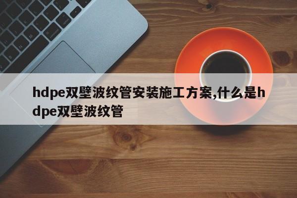 hdpe双壁波纹管安装施工方案,什么是hdpe双壁波纹管