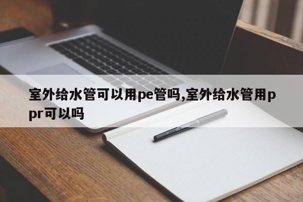 室外给水管可以用pe管吗,室外给水管用ppr可以吗