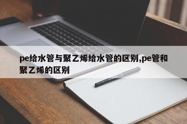 pe给水管与聚乙烯给水管的区别,pe管和聚乙烯的区别