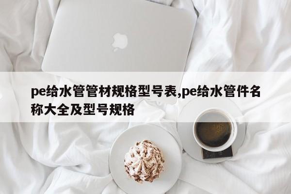 pe给水管管材规格型号表,pe给水管件名称大全及型号规格
