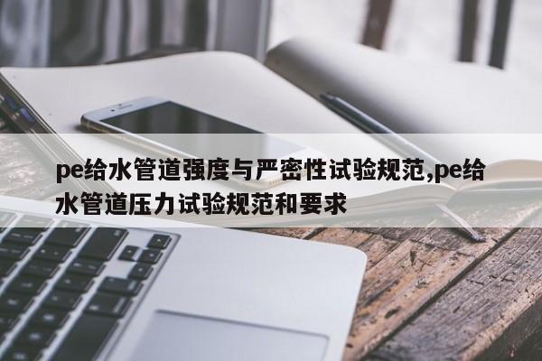 pe给水管道强度与严密性试验规范,pe给水管道压力试验规范和要求