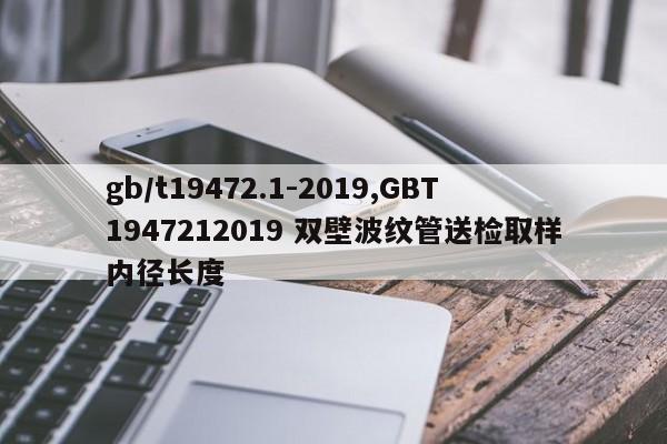 gb/t19472.1-2019,GBT1947212019 双壁波纹管送检取样内径长度