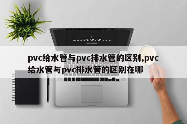 pvc给水管与pvc排水管的区别,pvc给水管与pvc排水管的区别在哪