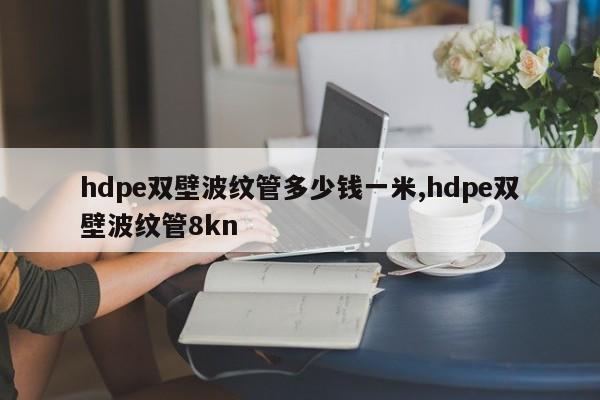 hdpe双壁波纹管多少钱一米,hdpe双壁波纹管8kn