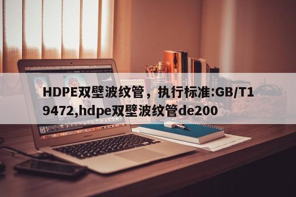 HDPE双壁波纹管，执行标准:GB/T19472,hdpe双壁波纹管de200