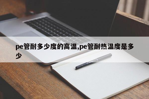 pe管耐多少度的高温,pe管耐热温度是多少