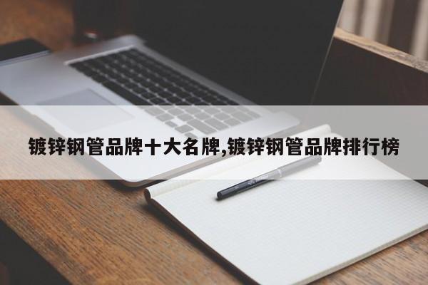 镀锌钢管品牌十大名牌,镀锌钢管品牌排行榜