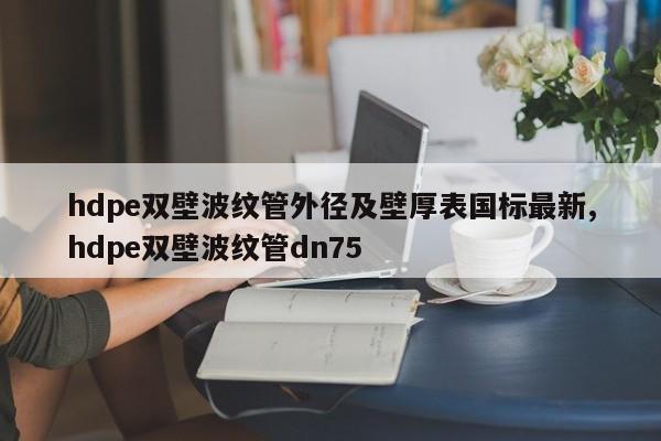 hdpe双壁波纹管外径及壁厚表国标最新,hdpe双壁波纹管dn75