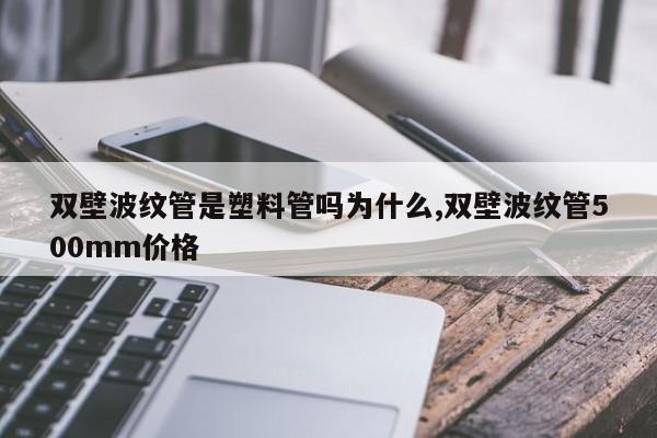双壁波纹管是塑料管吗为什么,双壁波纹管500mm价格