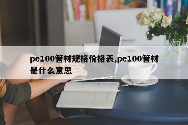 pe100管材规格价格表,pe100管材是什么意思