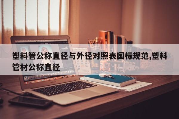 塑料管公称直径与外径对照表国标规范,塑料管材公称直径