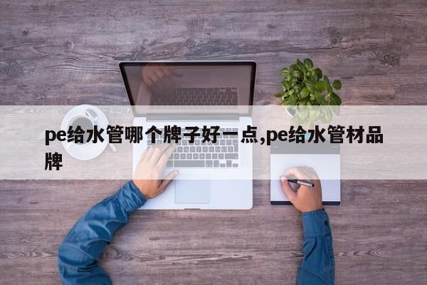 pe给水管哪个牌子好一点,pe给水管材品牌